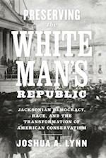 Preserving the White Man's Republic: Jacksonian Democracy, Race, and the Transformation of American Conservatism 