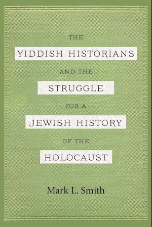 The Yiddish Historians and the Struggle for a Jewish History of the Holocaust