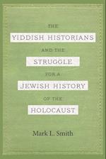 The Yiddish Historians and the Struggle for a Jewish History of the Holocaust