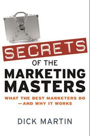 Secrets of the Marketing Masters: What the Best Marketers Do - And Why it Works