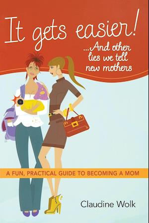 It Gets Easier! ...and Other Lies We Tell New Mothers