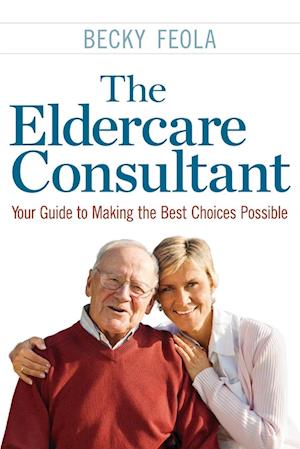 The Eldercare Consultant: Your Guide to Making the Best Choices Possible