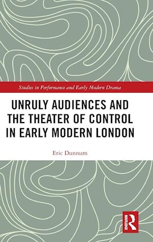 Unruly Audiences and the Theater of Control in Early Modern London