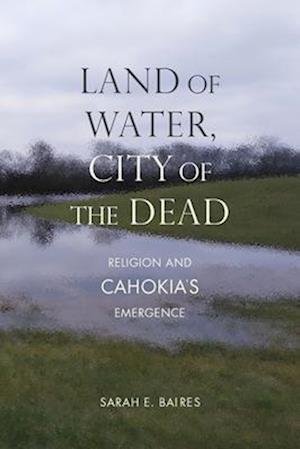 Land of Water, City of the Dead: Religion and Cahokia's Emergence
