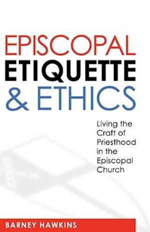 Episcopal Etiquette and Ethics: Living the Craft of Priesthood in the Episcopal Church