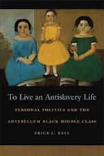 To Live an Antislavery Life: Personal Politics and the Making of the Black Middle Class 