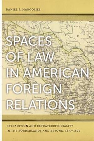 Spaces of Law in American Foreign Relations: Extradition and Extraterritoriality in the Borderlands and Beyond, 1877-1898