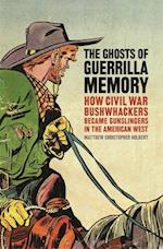 The Ghosts of Guerrilla Memory: How Civil War Bushwhackers Became Gunslingers in the American West 