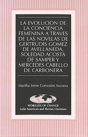 La Evolucion de La Conciencia Femenina a Traves de Las Novelas de Gertrudis Gomez de Avellaneda, Soledad Acosta de Samper y Mercedes Cabello de Carbon