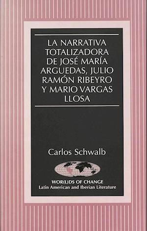 La Narrativa Totalizadora de Jose Maria Arguedas, Julio Ramon Ribeyro y Mario Vargas Llosa