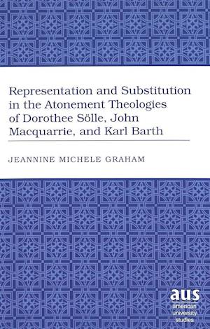 Representation and Substitution in the Atonement Theologies of Dorothee Sölle, John Macquarrie, and Karl Barth