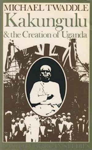 Kakungulu and the Creation of Uganda, 1868–1928