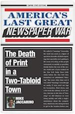 America's Last Great Newspaper War: The Death of Print in a Two-Tabloid Town 