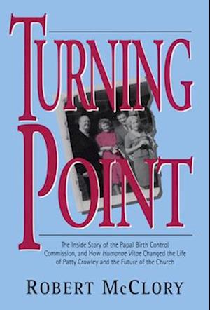 Turning Point The Inside Story of the Papal Birth Control Commission and How Humanae Vitae Changed the Life of Patty Crowley and the Future of the Chu