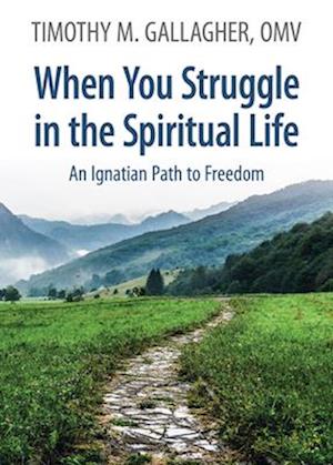 When You Struggle in the Spiritual Life An Ignatian Path to Freedom