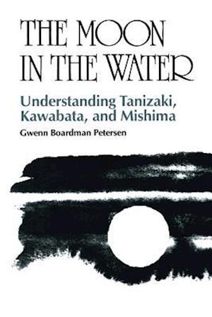 The Moon in the Water: Understanding Tanizaki, Kawabata, and Mishima