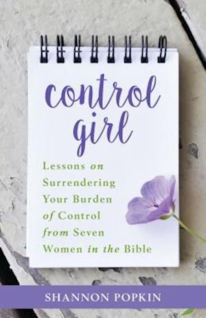 Control Girl - Lessons on Surrendering Your Burden of Control from Seven Women in the Bible