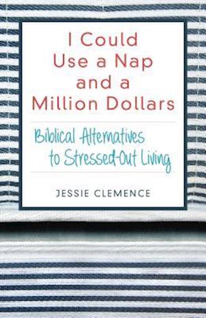 I Could Use a Nap and a Million Dollars - Biblical Alternatives to Stressed-Out Living