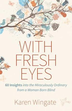 With Fresh Eyes - 60 Insights into the Miraculously Ordinary from a Woman Born Blind