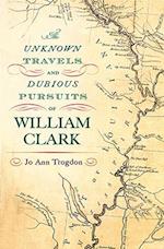 The Unknown Travels and Dubious Pursuits of William Clark Volume 1