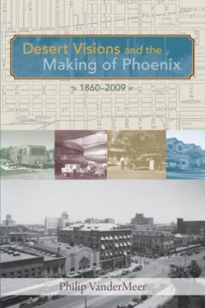 Desert Visions and the Making of Phoenix, 1860-2009
