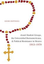 Jesuit Student Groups, the Universidad Iberoamericana, and Political Resistance in Mexico, 1913-1979
