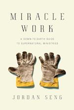 Miracle Work - A Down-to-Earth Guide to Supernatural Ministries