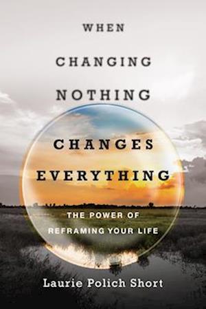 When Changing Nothing Changes Everything - The Power of Reframing Your Life