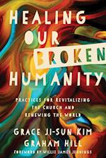 Healing Our Broken Humanity - Practices for Revitalizing the Church and Renewing the World