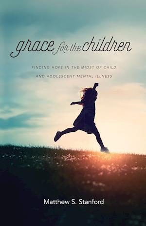 Grace for the Children - Finding Hope in the Midst of Child and Adolescent Mental Illness