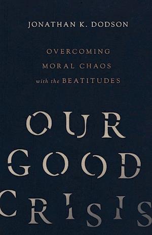 Our Good Crisis - Overcoming Moral Chaos with the Beatitudes