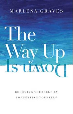 The Way Up Is Down - Becoming Yourself by Forgetting Yourself
