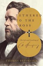 Tethered to the Cross - The Life and Preaching of Charles H. Spurgeon