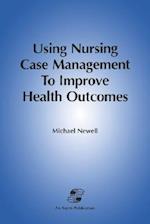 Using Nursing Case Mgmt to Improve Health Outcomes