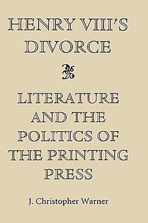 Henry VIII's Divorce: Literature and the Politics of the Printing Press
