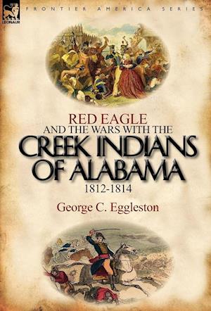 Red Eagle and the Wars with the Creek Indians of Alabama 1812-1814