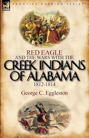 Red Eagle and the Wars with the Creek Indians of Alabama 1812-1814