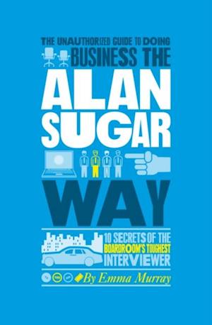 Unauthorized Guide To Doing Business the Alan Sugar Way