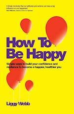 How To Be Happy – Simple Ways to Build Your Confidence and Resilience to Become a Happier, Healthier You