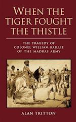 When the Tiger Fought the Thistle : The Tragedy of Colonel William Baillie of the Madras Army