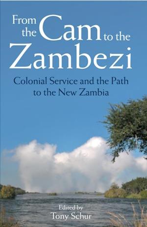 From the Cam to the Zambezi : Colonial Service and the Path to the New Zambia