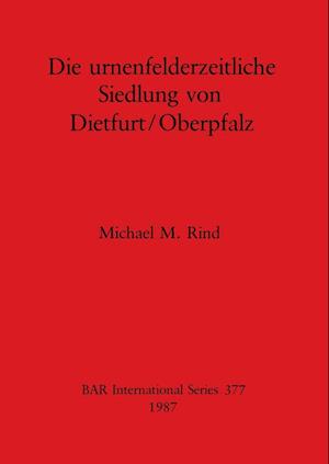 Die Urnenfelderzeitliche Siedlung von Dietfurt/Oberpfalz