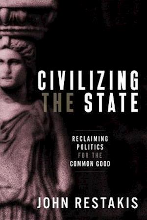 Civilizing the State : Reclaiming Politics for the Common Good