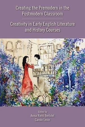 Creating the Premodern in the Postmodern Classroom: Creativity in Early English Literature and History Courses
