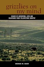 Grizzlies on My Mind: Essays of Adventure, Love, and Heartache from Yellowstone Country 