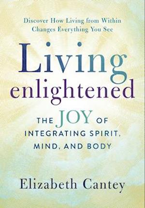 Living Enlightened : The Joy of Integrating Spirit, Mind, and Body