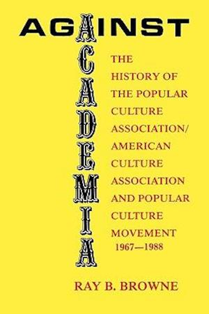 Against Academia: The History of the Popular Culture Association/American Culture Association and the Popular Culture Movement 1967-1988