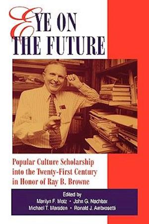 Eye on the Future: Popular Culture Scholarship Into the 21st Century in Honor of Ray B. Browne