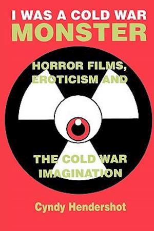 I Was a Cold War Monster: Horror Films, Eroticism & the Cold War Imagination