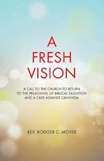 A Fresh Vision: A Call to the Church to Return to the Preaching of Biblical Salvation and a Case against Calvinism 